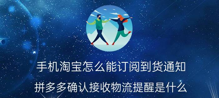 手机淘宝怎么能订阅到货通知 拼多多确认接收物流提醒是什么？